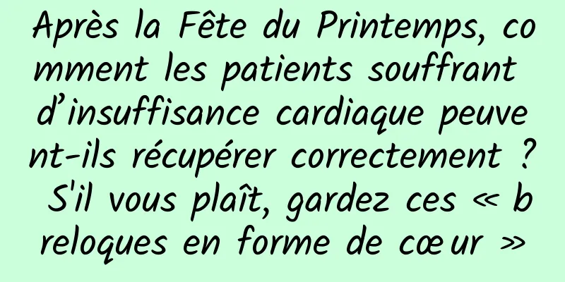 Après la Fête du Printemps, comment les patients souffrant d’insuffisance cardiaque peuvent-ils récupérer correctement ? S'il vous plaît, gardez ces « breloques en forme de cœur »