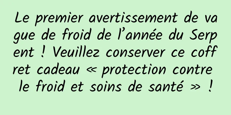 Le premier avertissement de vague de froid de l’année du Serpent ! Veuillez conserver ce coffret cadeau « protection contre le froid et soins de santé » !