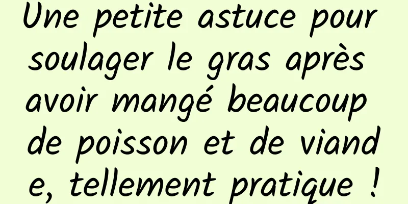 Une petite astuce pour soulager le gras après avoir mangé beaucoup de poisson et de viande, tellement pratique !