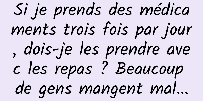 Si je prends des médicaments trois fois par jour, dois-je les prendre avec les repas ? Beaucoup de gens mangent mal...