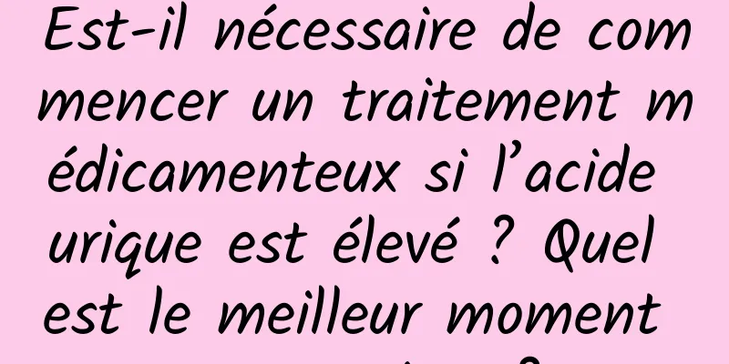 Est-il nécessaire de commencer un traitement médicamenteux si l’acide urique est élevé ? Quel est le meilleur moment pour traiter ?