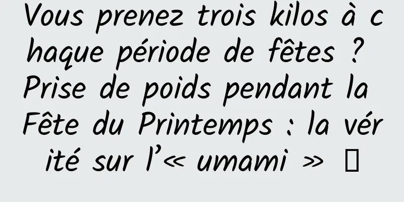 Vous prenez trois kilos à chaque période de fêtes ? Prise de poids pendant la Fête du Printemps : la vérité sur l’« umami » →
