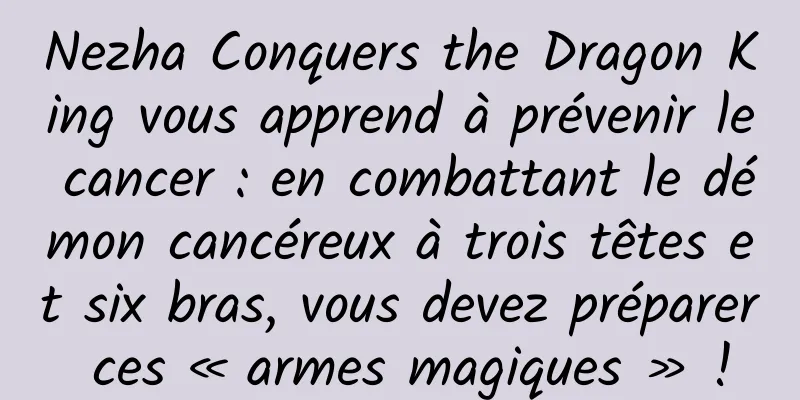 Nezha Conquers the Dragon King vous apprend à prévenir le cancer : en combattant le démon cancéreux à trois têtes et six bras, vous devez préparer ces « armes magiques » !