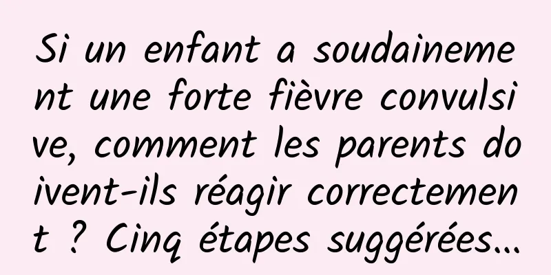 Si un enfant a soudainement une forte fièvre convulsive, comment les parents doivent-ils réagir correctement ? Cinq étapes suggérées...