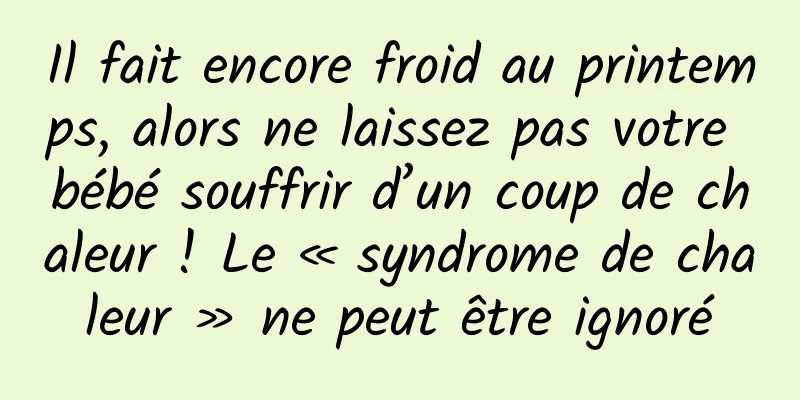 Il fait encore froid au printemps, alors ne laissez pas votre bébé souffrir d’un coup de chaleur ! Le « syndrome de chaleur » ne peut être ignoré