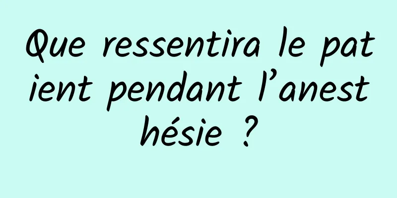 Que ressentira le patient pendant l’anesthésie ?