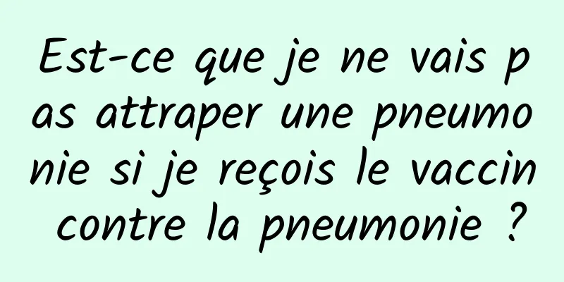 Est-ce que je ne vais pas attraper une pneumonie si je reçois le vaccin contre la pneumonie ?