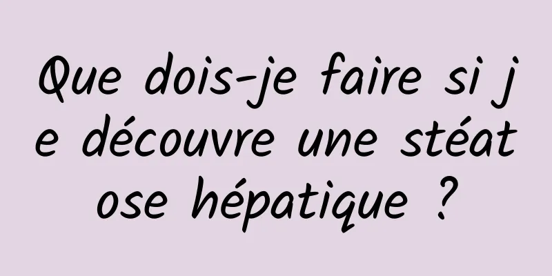 Que dois-je faire si je découvre une stéatose hépatique ?