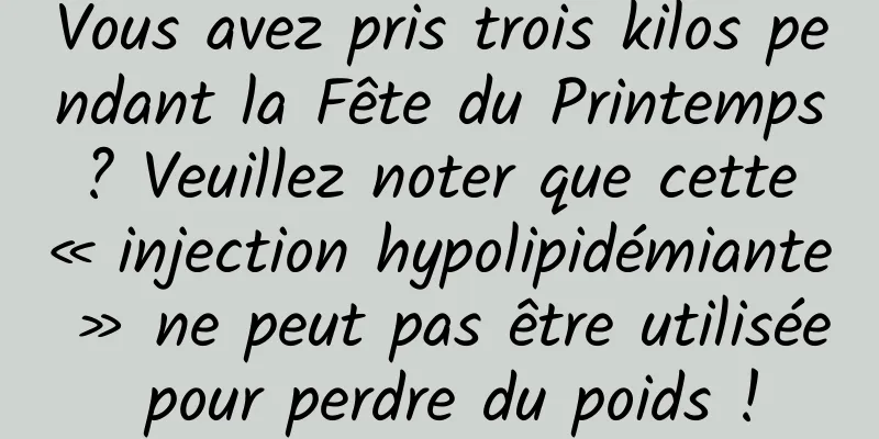 Vous avez pris trois kilos pendant la Fête du Printemps ? Veuillez noter que cette « injection hypolipidémiante » ne peut pas être utilisée pour perdre du poids !