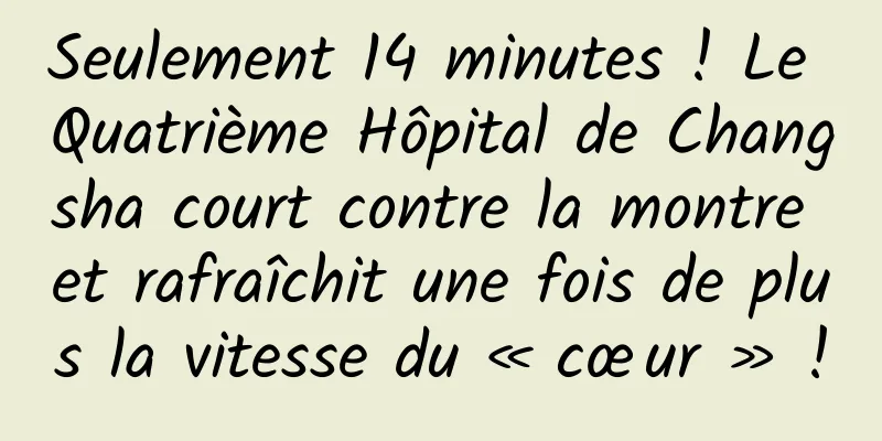 Seulement 14 minutes ! Le Quatrième Hôpital de Changsha court contre la montre et rafraîchit une fois de plus la vitesse du « cœur » !