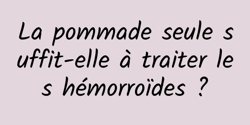 La pommade seule suffit-elle à traiter les hémorroïdes ?