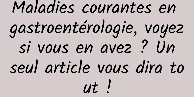 Maladies courantes en gastroentérologie, voyez si vous en avez ? Un seul article vous dira tout !