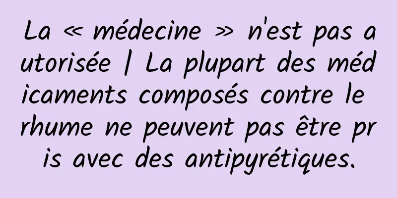 La « médecine » n'est pas autorisée | La plupart des médicaments composés contre le rhume ne peuvent pas être pris avec des antipyrétiques.