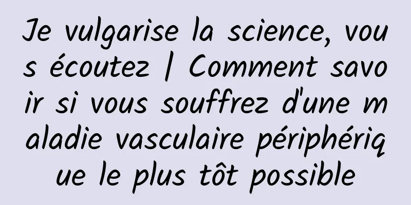 Je vulgarise la science, vous écoutez | Comment savoir si vous souffrez d'une maladie vasculaire périphérique le plus tôt possible