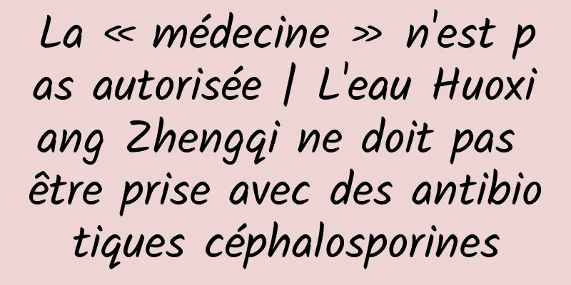 La « médecine » n'est pas autorisée | L'eau Huoxiang Zhengqi ne doit pas être prise avec des antibiotiques céphalosporines