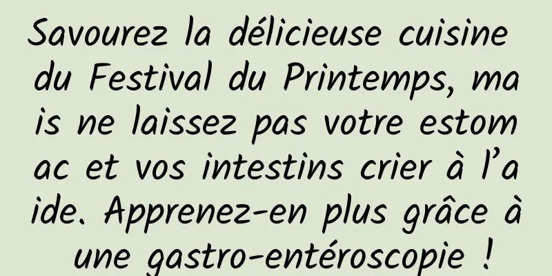 Savourez la délicieuse cuisine du Festival du Printemps, mais ne laissez pas votre estomac et vos intestins crier à l’aide. Apprenez-en plus grâce à une gastro-entéroscopie !