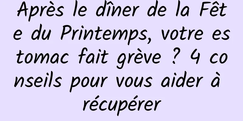 Après le dîner de la Fête du Printemps, votre estomac fait grève ? 4 conseils pour vous aider à récupérer