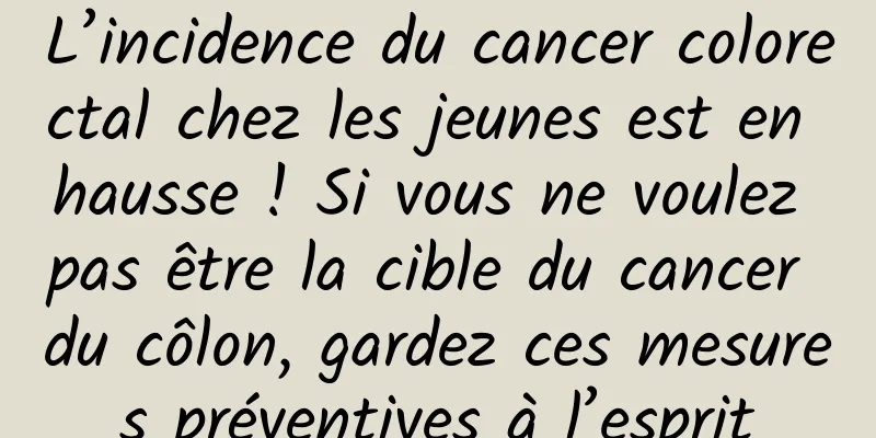 L’incidence du cancer colorectal chez les jeunes est en hausse ! Si vous ne voulez pas être la cible du cancer du côlon, gardez ces mesures préventives à l’esprit