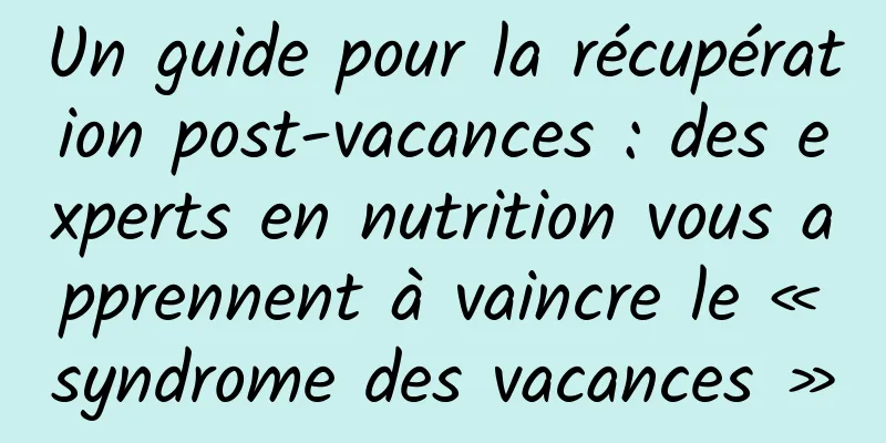 Un guide pour la récupération post-vacances : des experts en nutrition vous apprennent à vaincre le « syndrome des vacances »