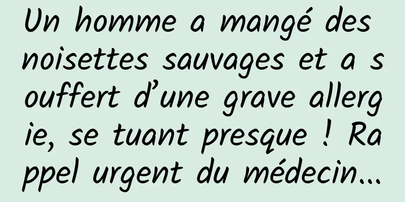 Un homme a mangé des noisettes sauvages et a souffert d’une grave allergie, se tuant presque ! Rappel urgent du médecin...