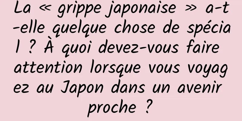 La « grippe japonaise » a-t-elle quelque chose de spécial ? À quoi devez-vous faire attention lorsque vous voyagez au Japon dans un avenir proche ?