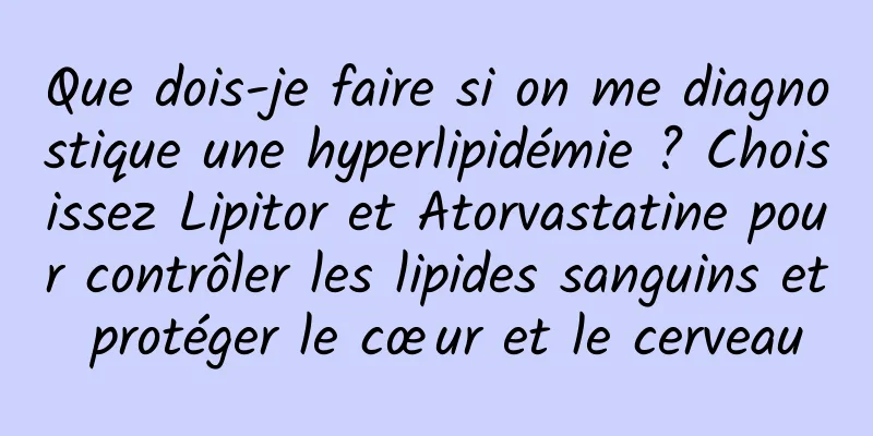 Que dois-je faire si on me diagnostique une hyperlipidémie ? Choisissez Lipitor et Atorvastatine pour contrôler les lipides sanguins et protéger le cœur et le cerveau