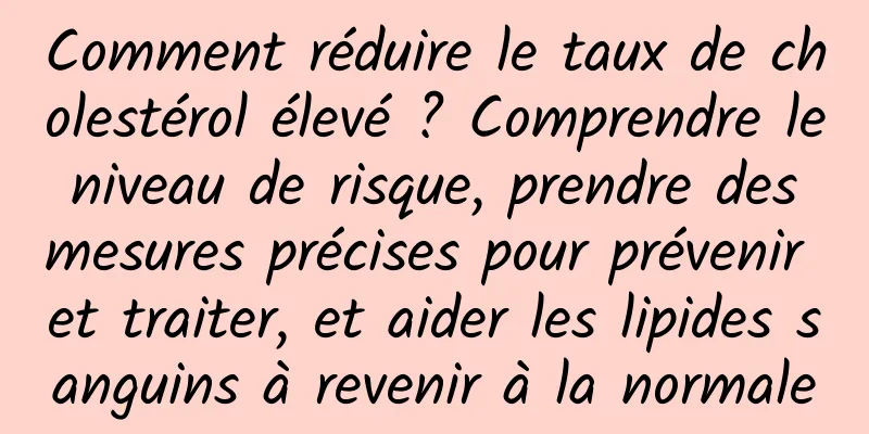 Comment réduire le taux de cholestérol élevé ? Comprendre le niveau de risque, prendre des mesures précises pour prévenir et traiter, et aider les lipides sanguins à revenir à la normale