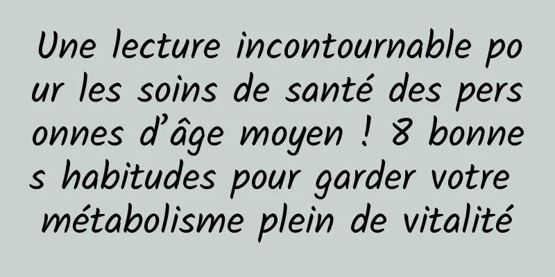 Une lecture incontournable pour les soins de santé des personnes d’âge moyen ! 8 bonnes habitudes pour garder votre métabolisme plein de vitalité