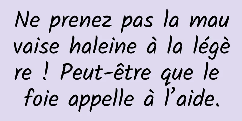 Ne prenez pas la mauvaise haleine à la légère ! Peut-être que le foie appelle à l’aide.