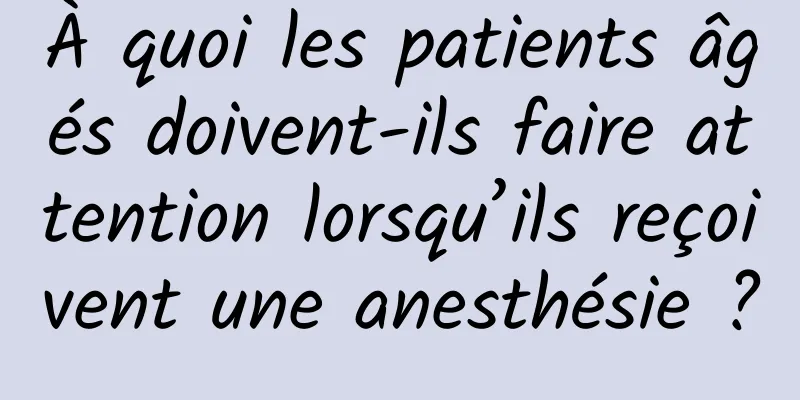 À quoi les patients âgés doivent-ils faire attention lorsqu’ils reçoivent une anesthésie ?