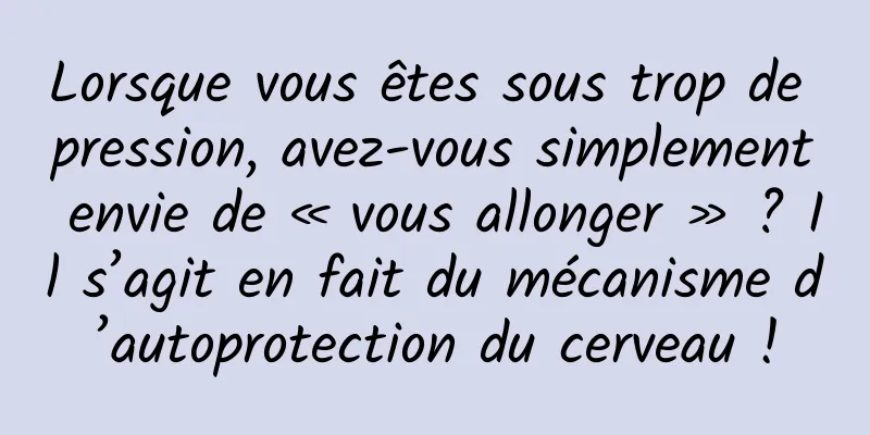 Lorsque vous êtes sous trop de pression, avez-vous simplement envie de « vous allonger » ? Il s’agit en fait du mécanisme d’autoprotection du cerveau !