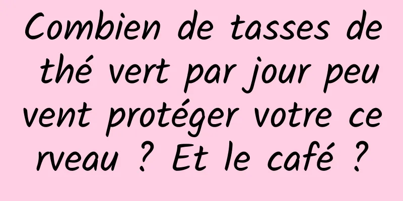 Combien de tasses de thé vert par jour peuvent protéger votre cerveau ? Et le café ?