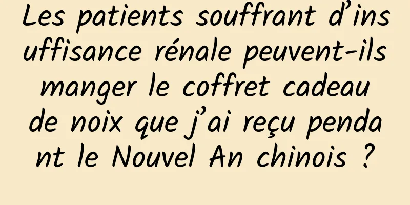Les patients souffrant d’insuffisance rénale peuvent-ils manger le coffret cadeau de noix que j’ai reçu pendant le Nouvel An chinois ?