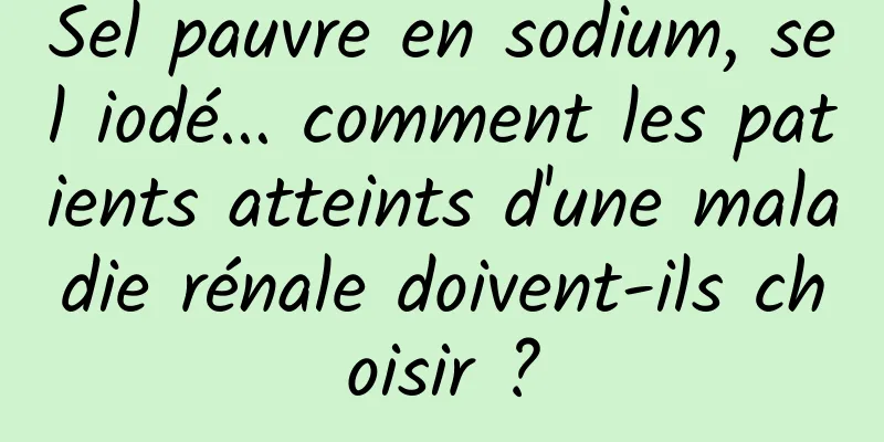 Sel pauvre en sodium, sel iodé... comment les patients atteints d'une maladie rénale doivent-ils choisir ?