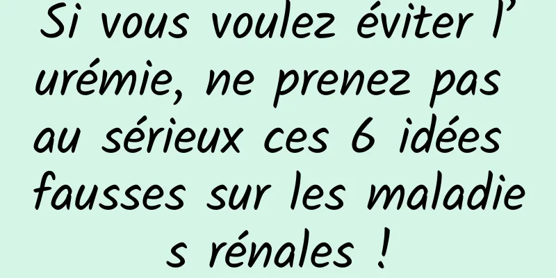 Si vous voulez éviter l’urémie, ne prenez pas au sérieux ces 6 idées fausses sur les maladies rénales !