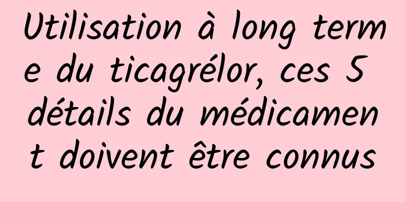 Utilisation à long terme du ticagrélor, ces 5 détails du médicament doivent être connus
