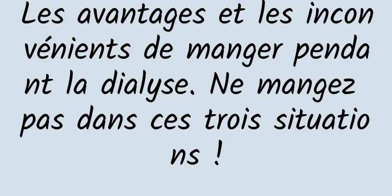 Les avantages et les inconvénients de manger pendant la dialyse. Ne mangez pas dans ces trois situations !