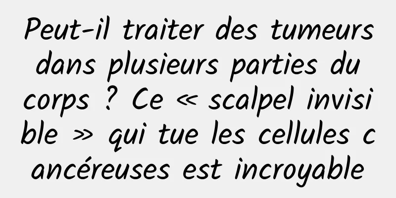 Peut-il traiter des tumeurs dans plusieurs parties du corps ? Ce « scalpel invisible » qui tue les cellules cancéreuses est incroyable