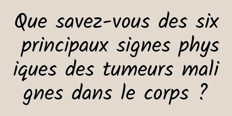 Que savez-vous des six principaux signes physiques des tumeurs malignes dans le corps ?