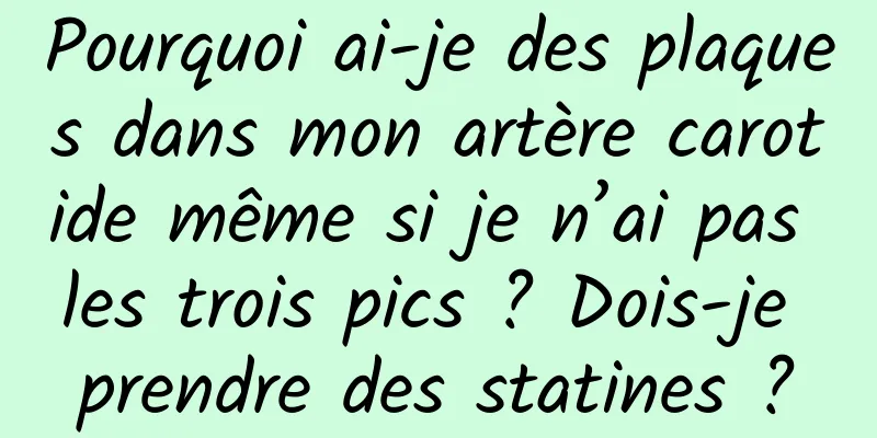 Pourquoi ai-je des plaques dans mon artère carotide même si je n’ai pas les trois pics ? Dois-je prendre des statines ?
