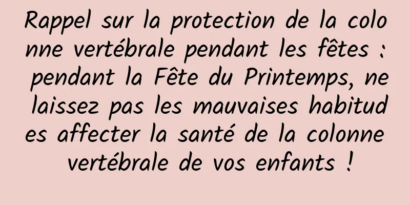 Rappel sur la protection de la colonne vertébrale pendant les fêtes : pendant la Fête du Printemps, ne laissez pas les mauvaises habitudes affecter la santé de la colonne vertébrale de vos enfants !