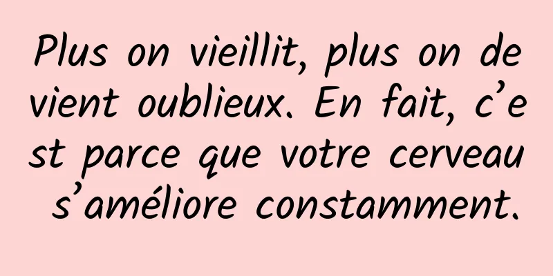 Plus on vieillit, plus on devient oublieux. En fait, c’est parce que votre cerveau s’améliore constamment.
