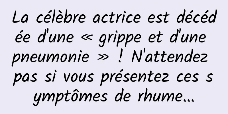La célèbre actrice est décédée d'une « grippe et d'une pneumonie » ! N'attendez pas si vous présentez ces symptômes de rhume...