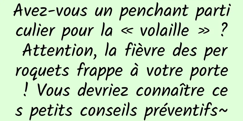 Avez-vous un penchant particulier pour la « volaille » ? Attention, la fièvre des perroquets frappe à votre porte ! Vous devriez connaître ces petits conseils préventifs~