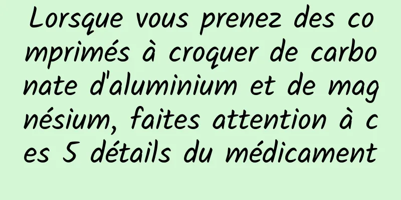 Lorsque vous prenez des comprimés à croquer de carbonate d'aluminium et de magnésium, faites attention à ces 5 détails du médicament