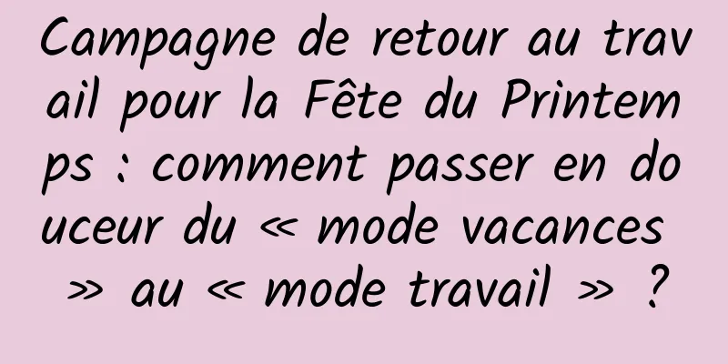 Campagne de retour au travail pour la Fête du Printemps : comment passer en douceur du « mode vacances » au « mode travail » ?