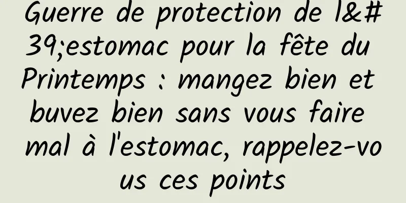 Guerre de protection de l'estomac pour la fête du Printemps : mangez bien et buvez bien sans vous faire mal à l'estomac, rappelez-vous ces points