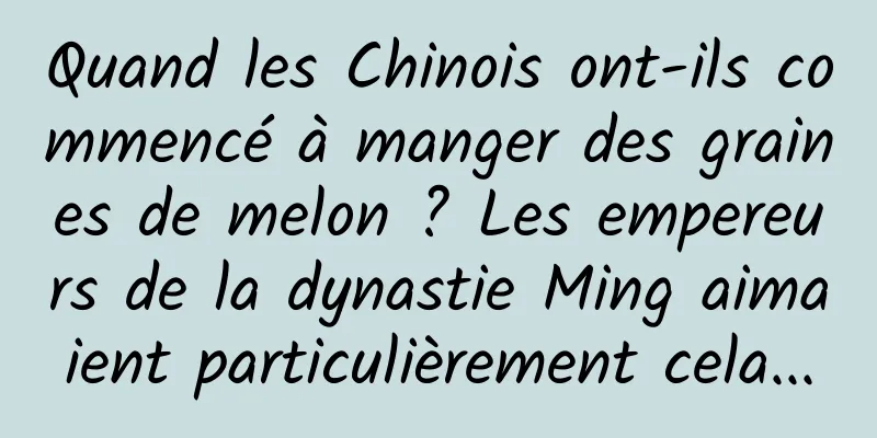 Quand les Chinois ont-ils commencé à manger des graines de melon ? Les empereurs de la dynastie Ming aimaient particulièrement cela...