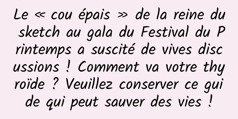 Le « cou épais » de la reine du sketch au gala du Festival du Printemps a suscité de vives discussions ! Comment va votre thyroïde ? Veuillez conserver ce guide qui peut sauver des vies !