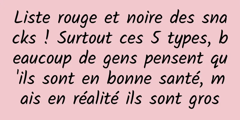 Liste rouge et noire des snacks ! Surtout ces 5 types, beaucoup de gens pensent qu'ils sont en bonne santé, mais en réalité ils sont gros